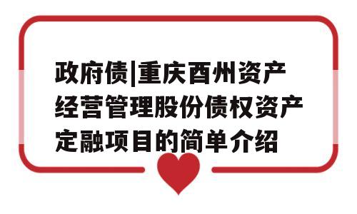 政府债|重庆酉州资产经营管理股份债权资产定融项目的简单介绍