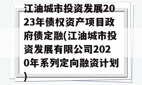 江油城市投资发展2023年债权资产项目政府债定融(江油城市投资发展有限公司2020年系列定向融资计划)