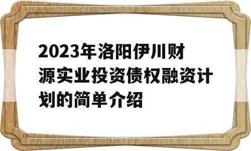 2023年洛阳伊川财源实业投资债权融资计划的简单介绍