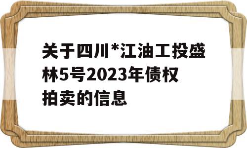 关于四川*江油工投盛林5号2023年债权拍卖的信息