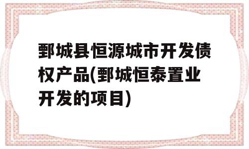 鄄城县恒源城市开发债权产品(鄄城恒泰置业开发的项目)