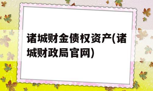 诸城财金债权资产(诸城财政局官网)