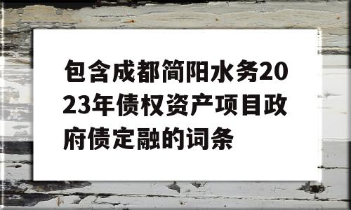 包含成都简阳水务2023年债权资产项目政府债定融的词条