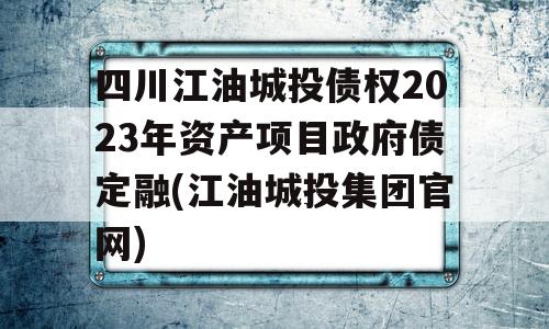 四川江油城投债权2023年资产项目政府债定融(江油城投集团官网)