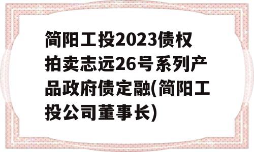 简阳工投2023债权拍卖志远26号系列产品政府债定融(简阳工投公司董事长)