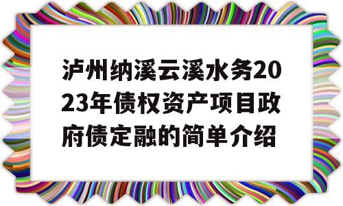 泸州纳溪云溪水务2023年债权资产项目政府债定融的简单介绍