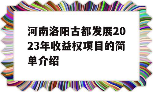 河南洛阳古都发展2023年收益权项目的简单介绍