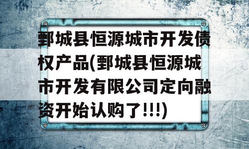 鄄城县恒源城市开发债权产品(鄄城县恒源城市开发有限公司定向融资开始认购了!!!)