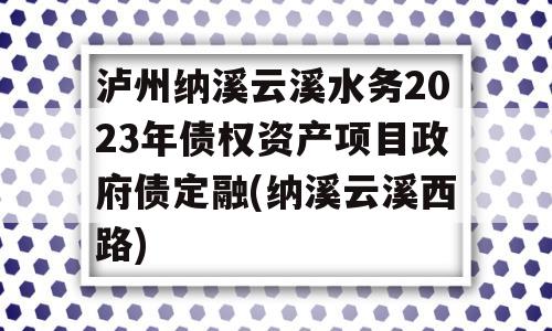 泸州纳溪云溪水务2023年债权资产项目政府债定融(纳溪云溪西路)