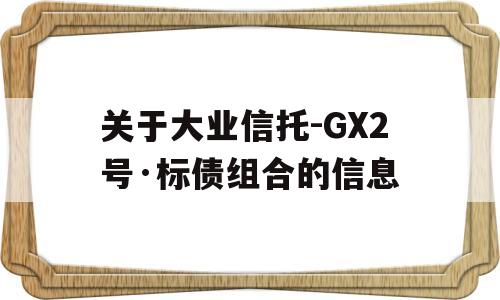 关于大业信托-GX2号·标债组合的信息