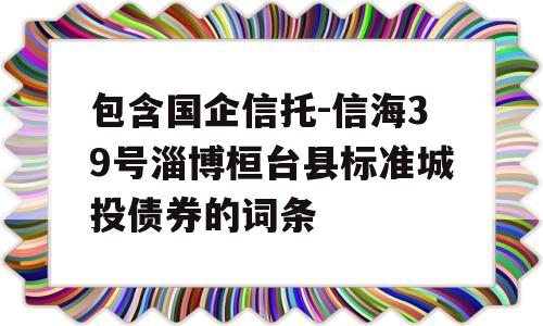 包含国企信托-信海39号淄博桓台县标准城投债券的词条