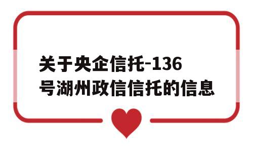 关于央企信托-136号湖州政信信托的信息