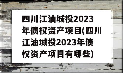 四川江油城投2023年债权资产项目(四川江油城投2023年债权资产项目有哪些)