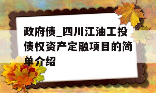 政府债_四川江油工投债权资产定融项目的简单介绍