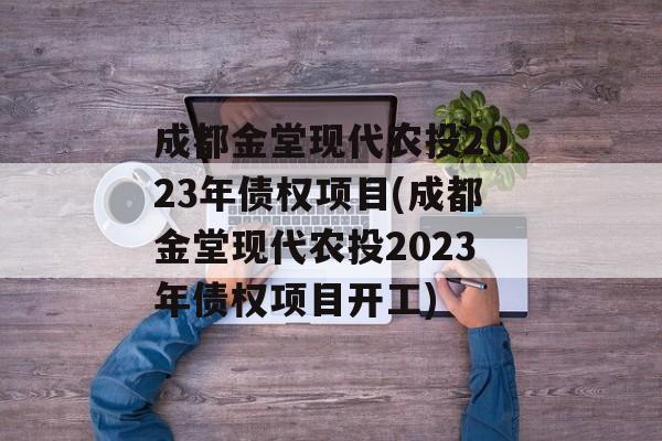 成都金堂现代农投2023年债权项目(成都金堂现代农投2023年债权项目开工)