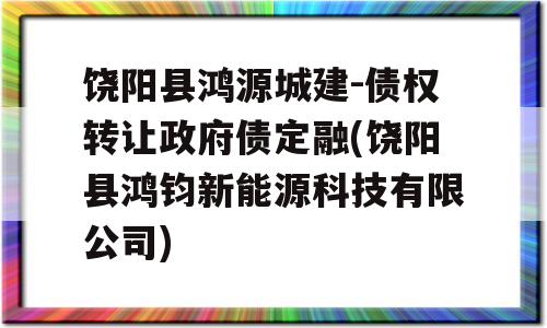 饶阳县鸿源城建-债权转让政府债定融(饶阳县鸿钧新能源科技有限公司)