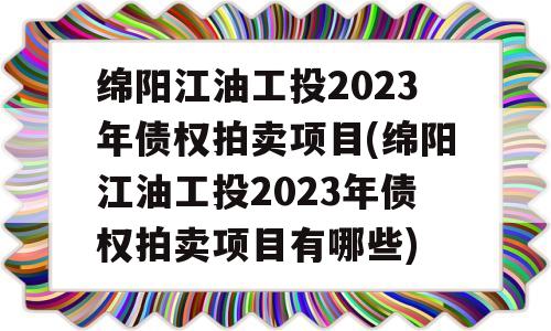 绵阳江油工投2023年债权拍卖项目(绵阳江油工投2023年债权拍卖项目有哪些)