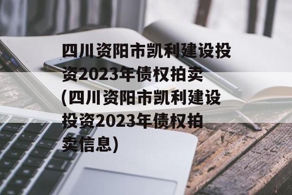 四川资阳市凯利建设投资2023年债权拍卖(四川资阳市凯利建设投资2023年债权拍卖信息)