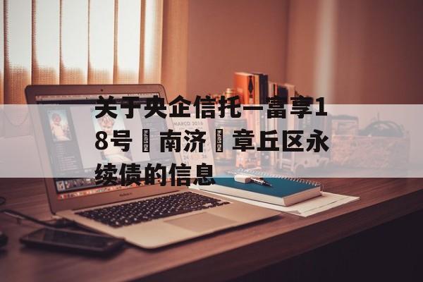 关于央企信托—富享18号‮南济‬章丘区永续债的信息