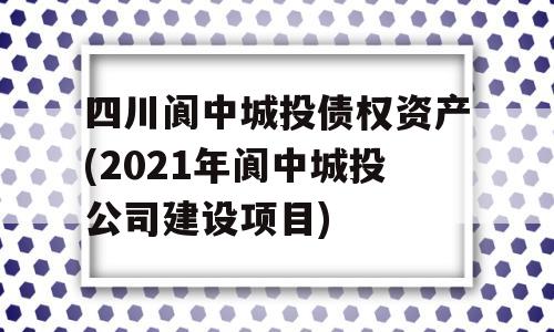 四川阆中城投债权资产(2021年阆中城投公司建设项目)