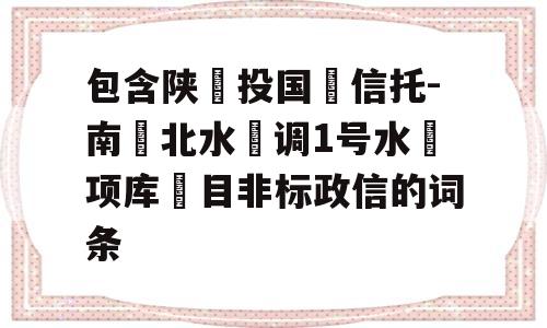 包含陕‮投国‬信托-南‮北水‬调1号水‮项库‬目非标政信的词条