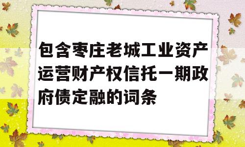 包含枣庄老城工业资产运营财产权信托一期政府债定融的词条