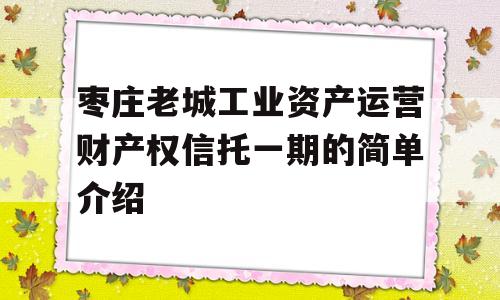 枣庄老城工业资产运营财产权信托一期的简单介绍