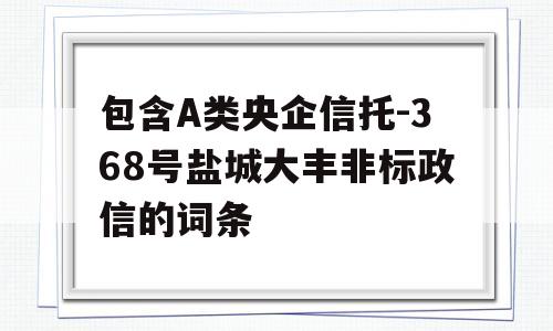 包含A类央企信托-368号盐城大丰非标政信的词条