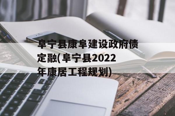 阜宁县康阜建设政府债定融(阜宁县2022年康居工程规划)