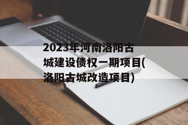 2023年河南洛阳古城建设债权一期项目(洛阳古城改造项目)