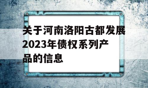 关于河南洛阳古都发展2023年债权系列产品的信息