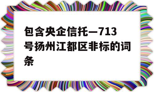 包含央企信托—713号扬州江都区非标的词条