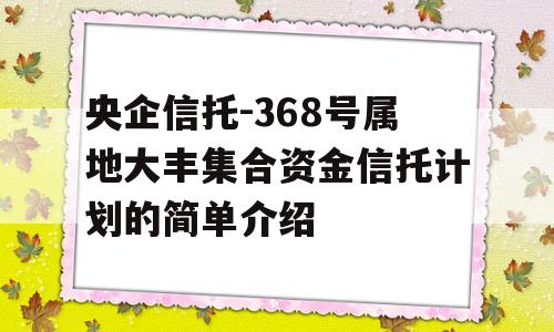 央企信托-368号属地大丰集合资金信托计划的简单介绍