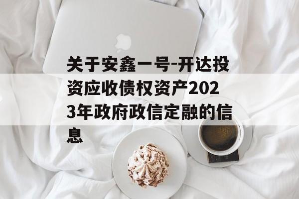 关于安鑫一号-开达投资应收债权资产2023年政府政信定融的信息