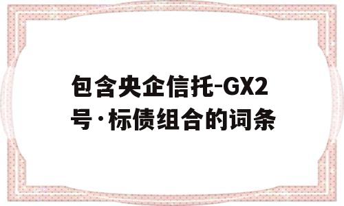 包含央企信托-GX2号·标债组合的词条