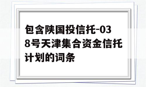 包含陕国投信托-038号天津集合资金信托计划的词条