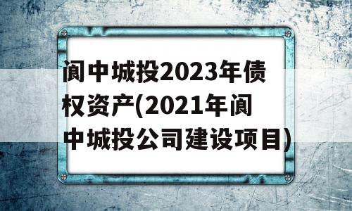 阆中城投2023年债权资产(2021年阆中城投公司建设项目)