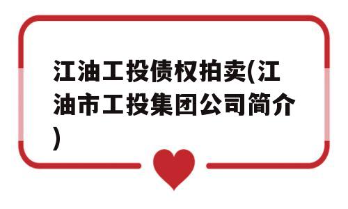 江油工投债权拍卖(江油市工投集团公司简介)