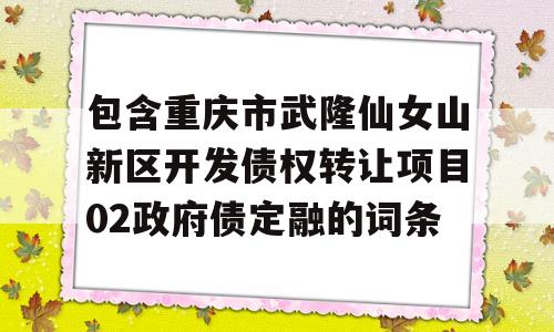 包含重庆市武隆仙女山新区开发债权转让项目02政府债定融的词条