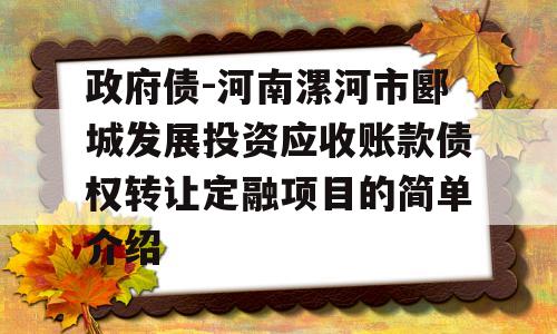 政府债-河南漯河市郾城发展投资应收账款债权转让定融项目的简单介绍