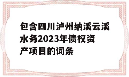 包含四川泸州纳溪云溪水务2023年债权资产项目的词条