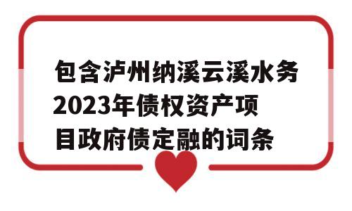 包含泸州纳溪云溪水务2023年债权资产项目政府债定融的词条