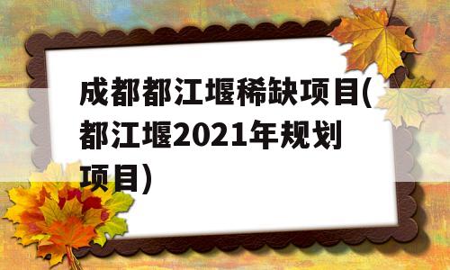 成都都江堰稀缺项目(都江堰2021年规划项目)