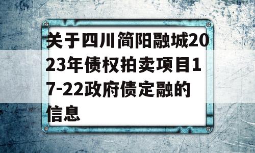 关于四川简阳融城2023年债权拍卖项目17-22政府债定融的信息