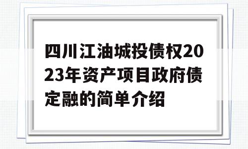 四川江油城投债权2023年资产项目政府债定融的简单介绍