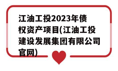 江油工投2023年债权资产项目(江油工投建设发展集团有限公司官网)