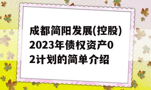 成都简阳发展(控股)2023年债权资产02计划的简单介绍