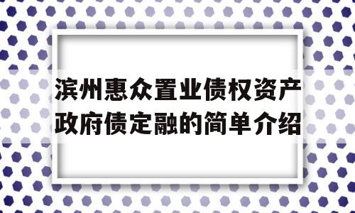 滨州惠众置业债权资产政府债定融的简单介绍