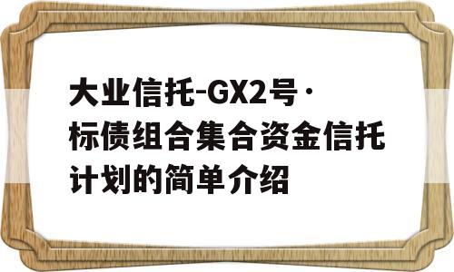 大业信托-GX2号·标债组合集合资金信托计划的简单介绍