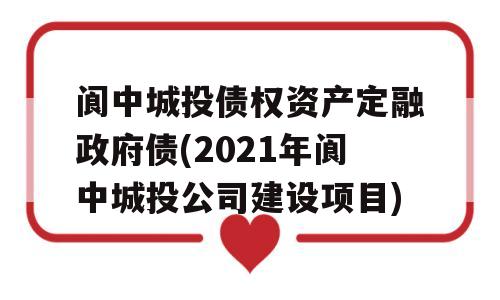 阆中城投债权资产定融政府债(2021年阆中城投公司建设项目)